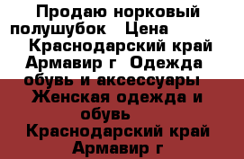 Продаю норковый полушубок › Цена ­ 40 000 - Краснодарский край, Армавир г. Одежда, обувь и аксессуары » Женская одежда и обувь   . Краснодарский край,Армавир г.